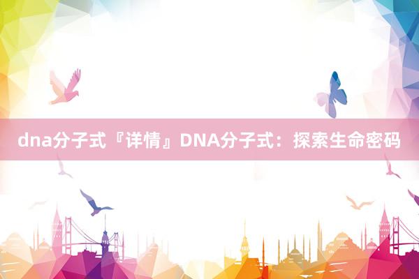 dna分子式『详情』DNA分子式：探索生命密码
